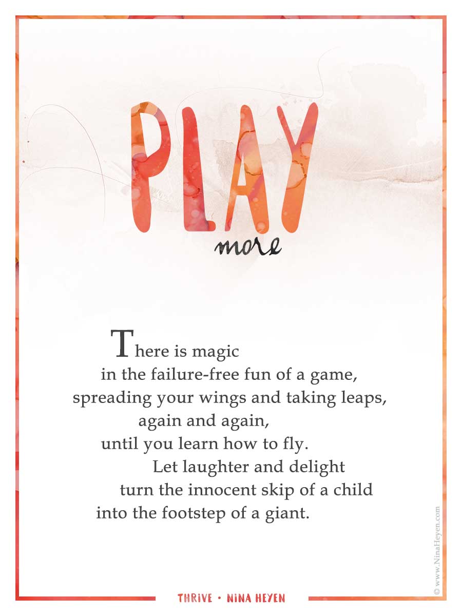 "Play More" Inspirational Poem by Nina Heyen | There is magic in the failure-free fun of a game, spreading your wings and taking leaps, again and again, until you learn how to fly. Let laughter and delight turn the innocent skip of a child into the footstep of a giant.